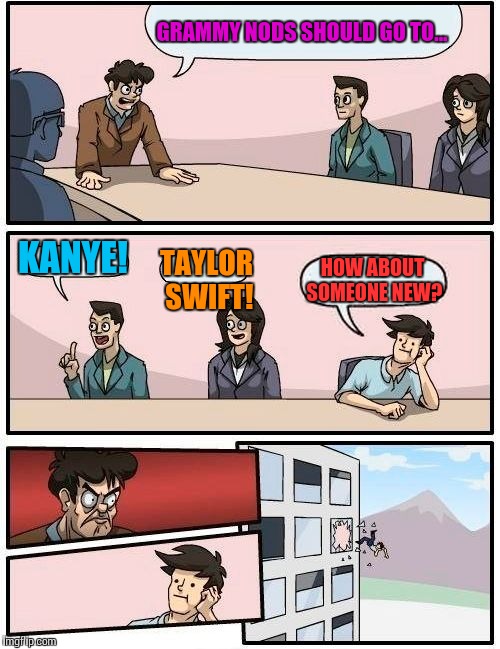 Grammy Awards Boardroom Suggestion   | GRAMMY NODS SHOULD GO TO... KANYE! TAYLOR SWIFT! HOW ABOUT SOMEONE NEW? | image tagged in memes,boardroom meeting suggestion,grammys,award,bad idea,funny memes | made w/ Imgflip meme maker