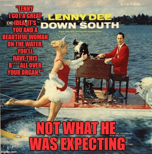 i've played some bad and strange gigs.. this guy wins | "LENNY I GOT A GREAT IDEA. IT'S YOU AND A BEAUTIFUL WOMAN ON THE WATER. YOU'LL HAVE THIS B**** ALL OVER YOUR ORGAN.."; NOT WHAT HE WAS EXPECTING | image tagged in bad album art week | made w/ Imgflip meme maker
