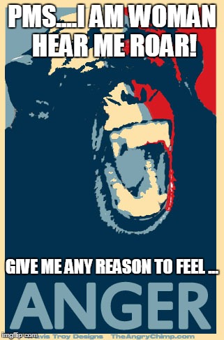 Angry Chimp | PMS....I AM WOMAN HEAR ME ROAR! GIVE ME ANY REASON TO FEEL ... | image tagged in angry chimp | made w/ Imgflip meme maker