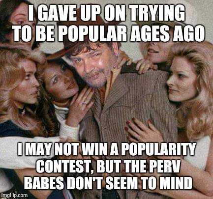 Swiggy cigar suave | I GAVE UP ON TRYING TO BE POPULAR AGES AGO I MAY NOT WIN A POPULARITY CONTEST, BUT THE PERV BABES DON'T SEEM TO MIND | image tagged in swiggy cigar suave | made w/ Imgflip meme maker