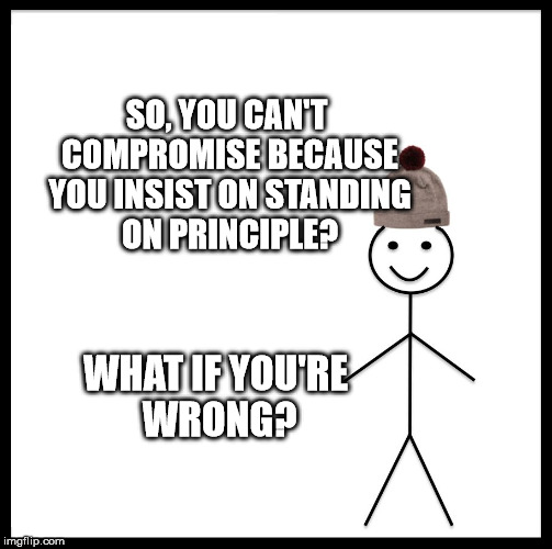 Be Like Bill | SO, YOU CAN'T COMPROMISE BECAUSE YOU INSIST ON STANDING ON PRINCIPLE? WHAT IF YOU'RE WRONG? | image tagged in memes,be like bill | made w/ Imgflip meme maker