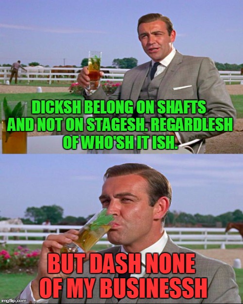 DICKSH BELONG ON SHAFTS AND NOT ON STAGESH. REGARDLESH OF WHO'SH IT ISH. BUT DASH NONE OF MY BUSINESSH | made w/ Imgflip meme maker