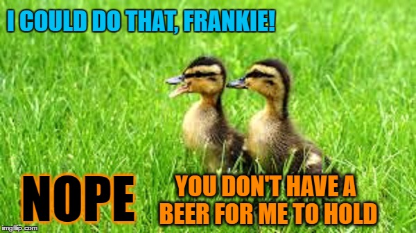 I COULD DO THAT, FRANKIE! YOU DON'T HAVE A BEER FOR ME TO HOLD NOPE | made w/ Imgflip meme maker