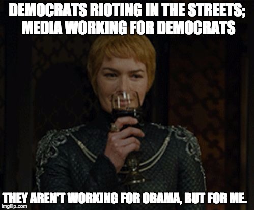 cersei | DEMOCRATS RIOTING IN THE STREETS; MEDIA WORKING FOR DEMOCRATS; THEY AREN'T WORKING FOR OBAMA, BUT FOR ME. | image tagged in cersei | made w/ Imgflip meme maker