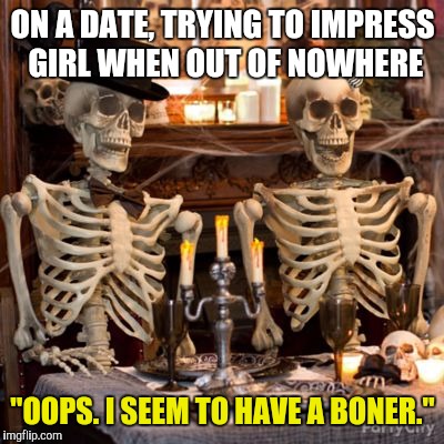 So, do we cut the date short so I can hire a pro, or what? | ON A DATE, TRYING TO IMPRESS GIRL WHEN OUT OF NOWHERE; "OOPS. I SEEM TO HAVE A BONER." | image tagged in skeletons,dating,embarrassing | made w/ Imgflip meme maker