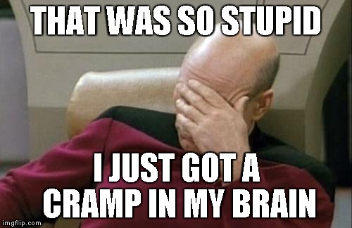 Captain Picard Facepalm | THAT WAS SO STUPID; I JUST GOT A CRAMP IN MY BRAIN | image tagged in memes,captain picard facepalm | made w/ Imgflip meme maker