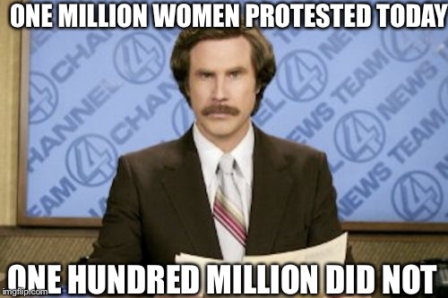 Ron Burgundy | 0NE MILLION WOMEN PROTESTED TODAY; ONE HUNDRED MILLION DID NOT | image tagged in memes,ron burgundy | made w/ Imgflip meme maker