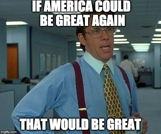 Give it a year. | IF AMERICA COULD BE GREAT AGAIN; THAT WOULD BE GREAT | image tagged in memes,that would be great,trump,make america great again,bacon | made w/ Imgflip meme maker