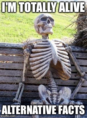 waiting skelton | I'M TOTALLY ALIVE; ALTERNATIVE FACTS | image tagged in waiting skelton | made w/ Imgflip meme maker