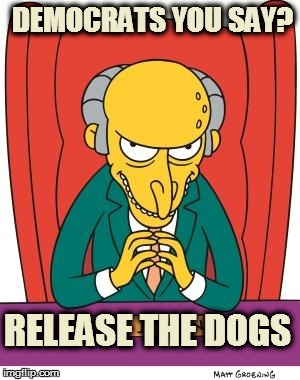 Mr Burns | DEMOCRATS YOU SAY? RELEASE THE DOGS | image tagged in mr burns | made w/ Imgflip meme maker