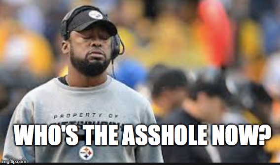 WHO'S THE ASSHOLE NOW? | image tagged in pittsburgh steelers | made w/ Imgflip meme maker