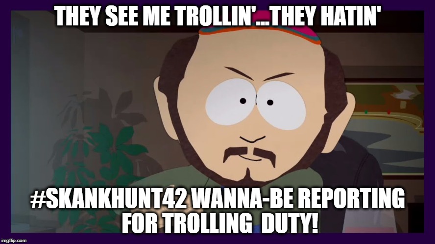 THEY SEE ME TROLLIN'...THEY HATIN'; #SKANKHUNT42 WANNA-BE REPORTING FOR TROLLING  DUTY! | image tagged in skank hunt 42,trolling,riding dirty | made w/ Imgflip meme maker