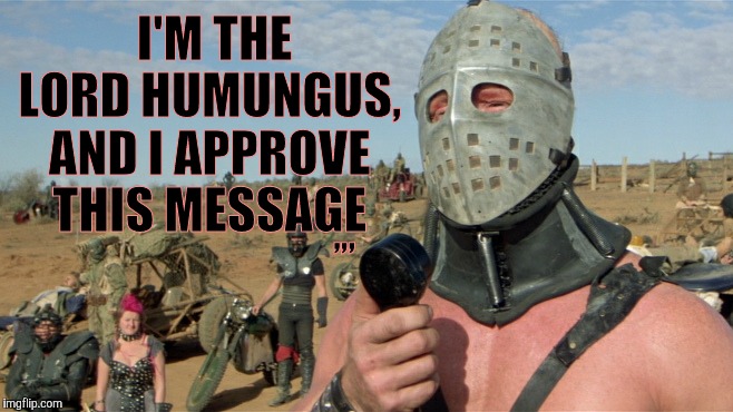 Lord Humungus sez,,, | I'M THE LORD HUMUNGUS, AND I APPROVE THIS MESSAGE; ,,, | image tagged in lord humungus sez   | made w/ Imgflip meme maker