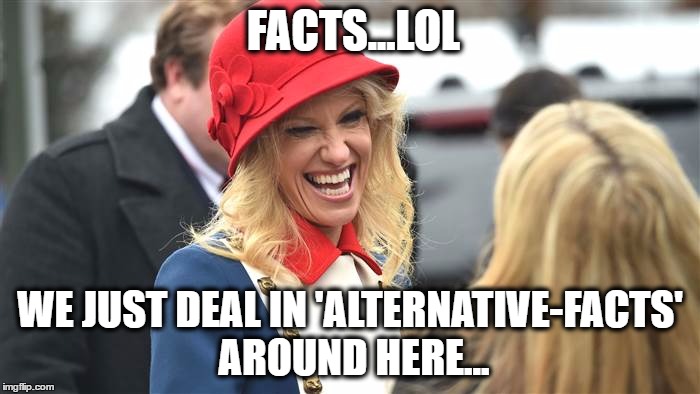 FACTS...LOL; WE JUST DEAL IN 'ALTERNATIVE-FACTS' AROUND HERE... | image tagged in kellyanne conway alternative facts,kellyanne conway,alternative,facts | made w/ Imgflip meme maker