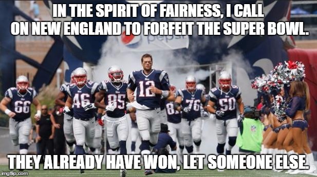 IN THE SPIRIT OF FAIRNESS, I CALL ON NEW ENGLAND TO FORFEIT THE SUPER BOWL. THEY ALREADY HAVE WON, LET SOMEONE ELSE. | image tagged in patriots,superbowl | made w/ Imgflip meme maker