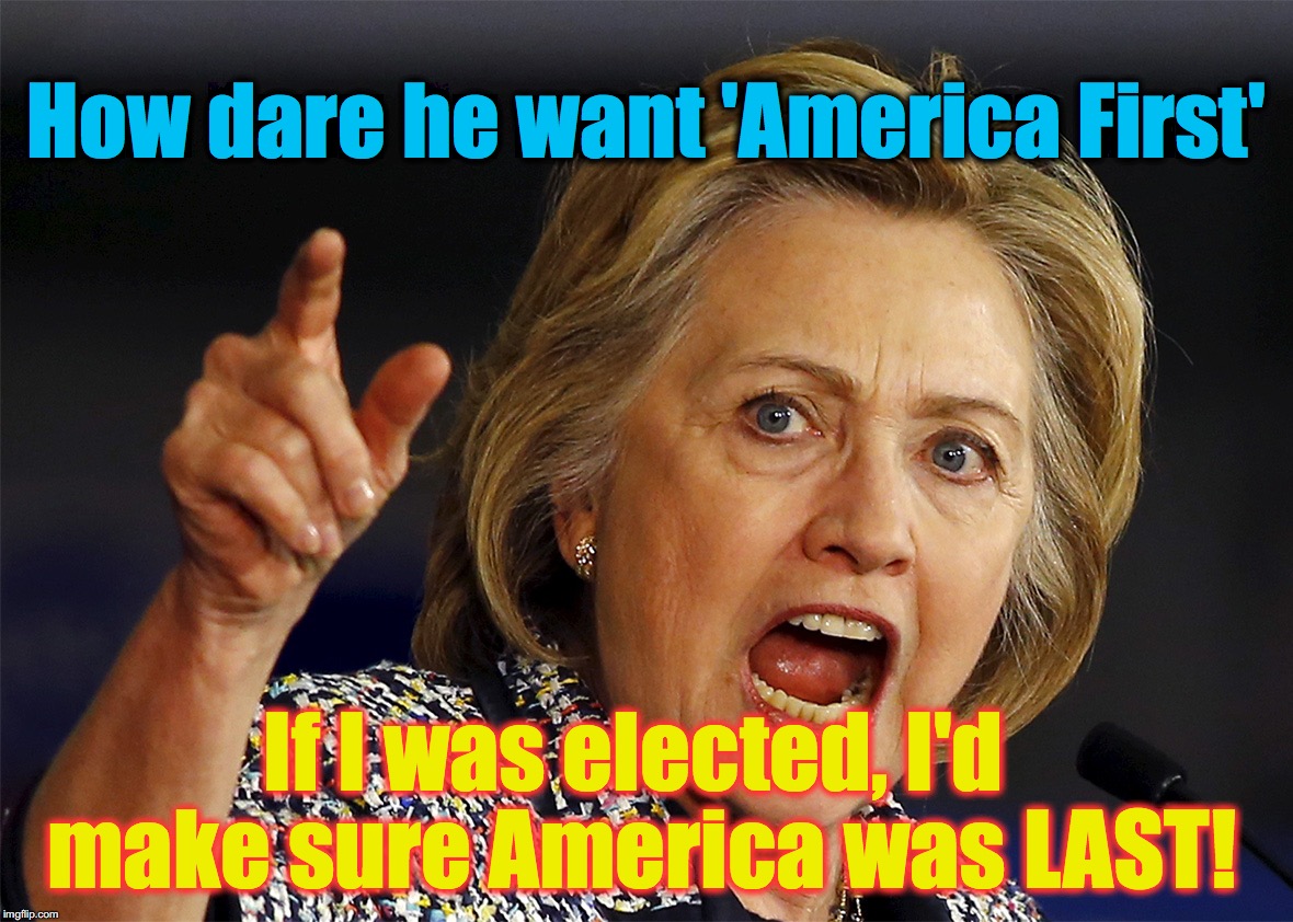 Hillary Clinton | How dare he want 'America First'; If I was elected, I'd make sure America was LAST! | image tagged in hillary clinton | made w/ Imgflip meme maker