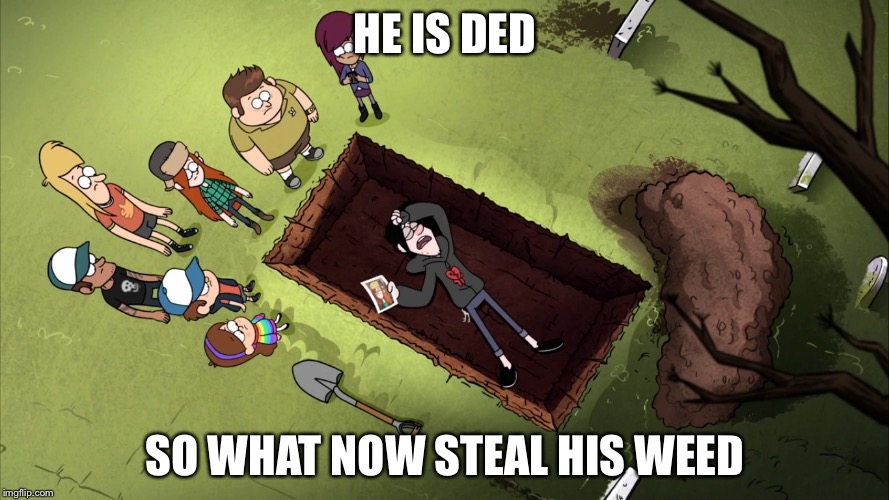 Gravity falls | HE IS DED; SO WHAT NOW STEAL HIS WEED | image tagged in gravity falls | made w/ Imgflip meme maker