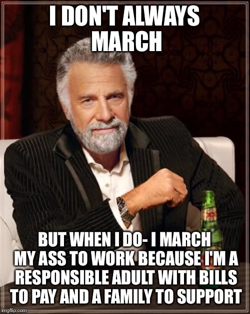 The Most Interesting Man In The World | I DON'T ALWAYS MARCH; BUT WHEN I DO- I MARCH MY ASS TO WORK BECAUSE I'M A RESPONSIBLE ADULT WITH BILLS TO PAY AND A FAMILY TO SUPPORT | image tagged in memes,the most interesting man in the world | made w/ Imgflip meme maker