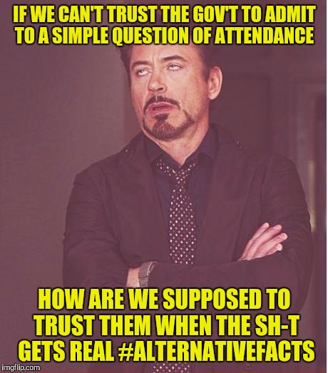 Face You Make Robert Downey Jr | IF WE CAN'T TRUST THE GOV'T TO ADMIT TO A SIMPLE QUESTION OF ATTENDANCE; HOW ARE WE SUPPOSED TO TRUST THEM WHEN THE SH-T GETS REAL #ALTERNATIVEFACTS | image tagged in memes,face you make robert downey jr | made w/ Imgflip meme maker