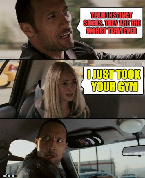 The Rock Driving Meme | TEAM INSTINCT SUCKS. THEY ARE THE WORST TEAM EVER; I JUST TOOK YOUR GYM | image tagged in memes,the rock driving | made w/ Imgflip meme maker