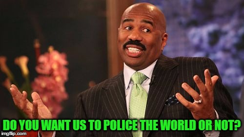 Steve Harvey Meme | DO YOU WANT US TO POLICE THE WORLD OR NOT? | image tagged in memes,steve harvey | made w/ Imgflip meme maker