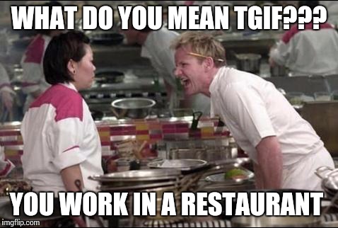 Angry Chef Gordon Ramsay Meme | WHAT DO YOU MEAN TGIF??? YOU WORK IN A RESTAURANT | image tagged in memes,angry chef gordon ramsay | made w/ Imgflip meme maker