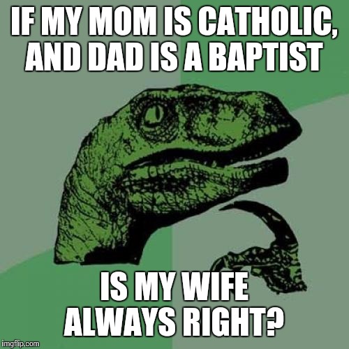 Philosoraptor | IF MY MOM IS CATHOLIC, AND DAD IS A BAPTIST; IS MY WIFE ALWAYS RIGHT? | image tagged in memes,philosoraptor | made w/ Imgflip meme maker