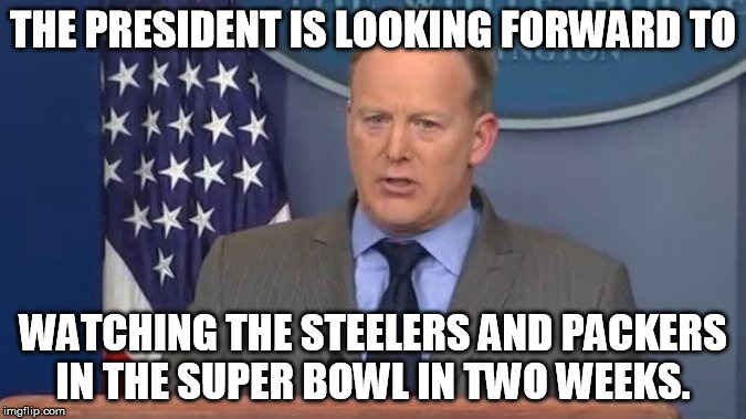 Sean Spicer Liar | THE PRESIDENT IS LOOKING FORWARD TO; WATCHING THE STEELERS AND PACKERS IN THE SUPER BOWL IN TWO WEEKS. | image tagged in sean spicer liar | made w/ Imgflip meme maker