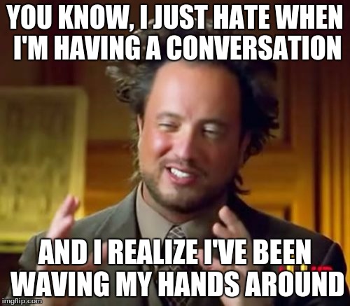 Ancient Aliens | YOU KNOW, I JUST HATE WHEN I'M HAVING A CONVERSATION; AND I REALIZE I'VE BEEN WAVING MY HANDS AROUND | image tagged in memes,ancient aliens | made w/ Imgflip meme maker