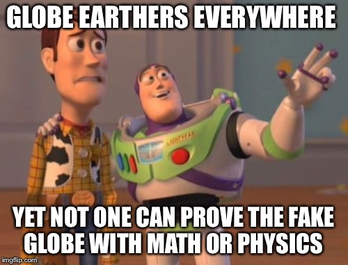 X, X Everywhere | GLOBE EARTHERS EVERYWHERE; YET NOT ONE CAN PROVE THE FAKE GLOBE WITH MATH OR PHYSICS | image tagged in memes,x x everywhere | made w/ Imgflip meme maker