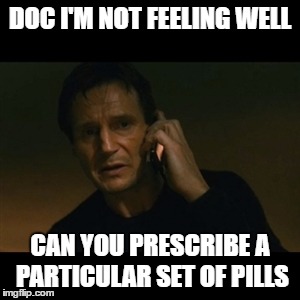 Taken | DOC I'M NOT FEELING WELL; CAN YOU PRESCRIBE A PARTICULAR SET OF PILLS | image tagged in memes,liam neeson taken | made w/ Imgflip meme maker