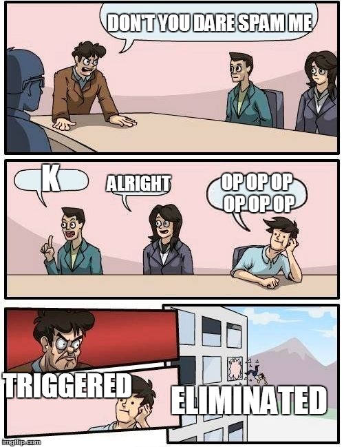 Boardroom Meeting Suggestion Meme | DON'T YOU DARE SPAM ME; K; ALRIGHT; OP OP OP OP OP OP; TRIGGERED; ELIMINATED | image tagged in memes,boardroom meeting suggestion | made w/ Imgflip meme maker