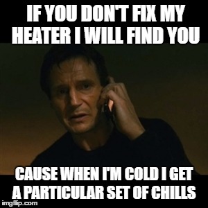 Liam Neeson Taken | IF YOU DON'T FIX MY HEATER I WILL FIND YOU; CAUSE WHEN I'M COLD I GET A PARTICULAR SET OF CHILLS | image tagged in memes,liam neeson taken | made w/ Imgflip meme maker