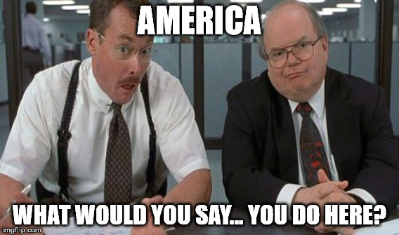 AMERICA WHAT WOULD YOU SAY... YOU DO HERE? | made w/ Imgflip meme maker