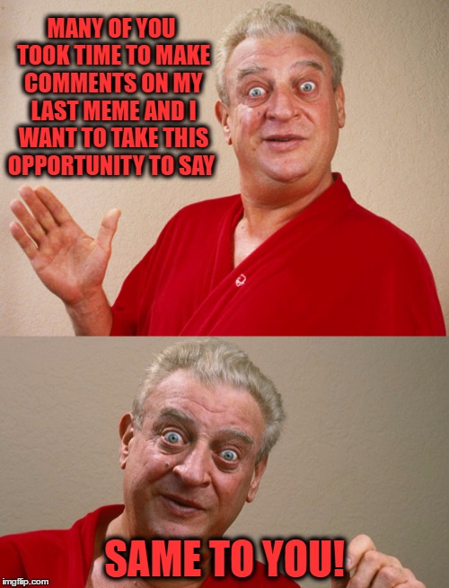 Hope ya got my little messageI hope you hear meI thought ya might've been the answerObviously crazy | MANY OF YOU TOOK TIME TO MAKE COMMENTS ON MY LAST MEME AND I WANT TO TAKE THIS OPPORTUNITY TO SAY; SAME TO YOU! | image tagged in rodney dangerfield | made w/ Imgflip meme maker
