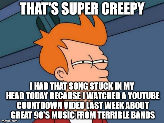 Futurama Fry Meme | THAT'S SUPER CREEPY I HAD THAT SONG STUCK IN MY HEAD TODAY BECAUSE I WATCHED A YOUTUBE COUNTDOWN VIDEO LAST WEEK ABOUT GREAT 90'S MUSIC FROM | image tagged in memes,futurama fry | made w/ Imgflip meme maker