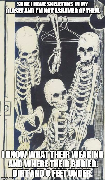 Skeletons In The Closet | SURE I HAVE SKELETONS IN MY CLOSET AND I'M NOT ASHAMED OF THEM. I KNOW WHAT THEIR WEARING AND WHERE THEIR BURIED. DIRT AND 6 FEET UNDER. | image tagged in skeletons in the closet | made w/ Imgflip meme maker