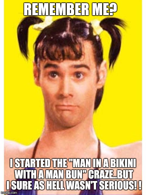 Man bun | REMEMBER ME? I STARTED THE "MAN IN A BIKINI WITH A MAN BUN" CRAZE..BUT I SURE AS HELL WASN'T SERIOUS! ! | image tagged in man bun | made w/ Imgflip meme maker