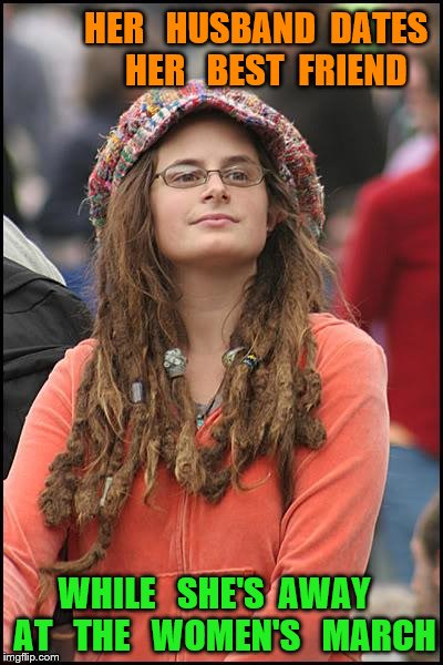 College Liberal Meme | HER   HUSBAND  DATES   HER   BEST  FRIEND; WHILE   SHE'S  AWAY   AT   THE   WOMEN'S   MARCH | image tagged in memes,college liberal | made w/ Imgflip meme maker