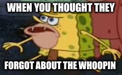 Spongegar Meme | WHEN YOU THOUGHT THEY; FORGOT ABOUT THE WHOOPIN | image tagged in memes,spongegar | made w/ Imgflip meme maker