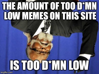 Too Damn High | THE AMOUNT OF TOO D*MN LOW MEMES ON THIS SITE; IS TOO D*MN LOW | image tagged in memes,too damn high | made w/ Imgflip meme maker