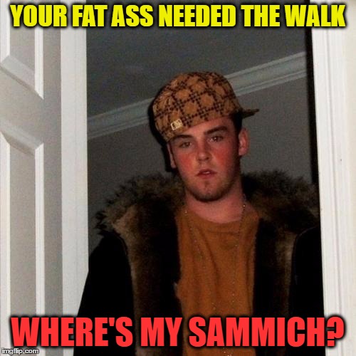 YOUR FAT ASS NEEDED THE WALK WHERE'S MY SAMMICH? | made w/ Imgflip meme maker
