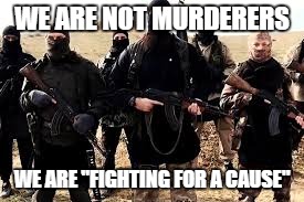 WE ARE NOT MURDERERS; WE ARE "FIGHTING FOR A CAUSE" | image tagged in isis extremists | made w/ Imgflip meme maker