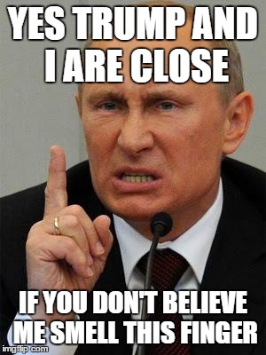AngryPutin | YES TRUMP AND I ARE CLOSE; IF YOU DON'T BELIEVE ME SMELL THIS FINGER | image tagged in angryputin | made w/ Imgflip meme maker