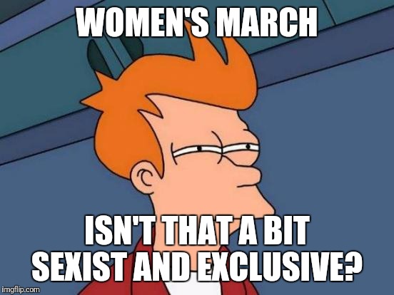 Wait a minute... | WOMEN'S MARCH; ISN'T THAT A BIT SEXIST AND EXCLUSIVE? | image tagged in memes,futurama fry | made w/ Imgflip meme maker