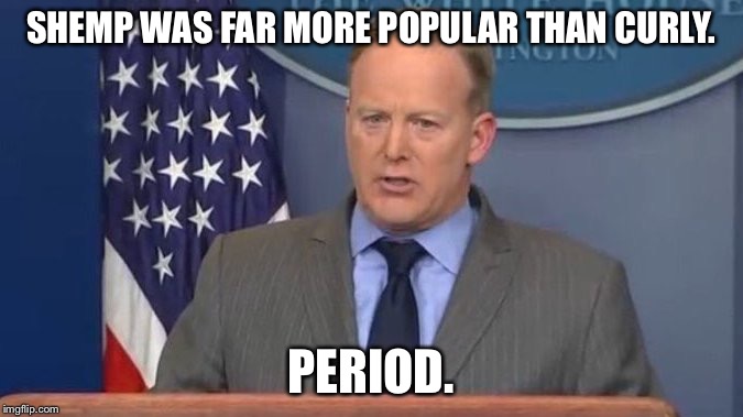 Sean Spicer Liar | SHEMP WAS FAR MORE POPULAR THAN CURLY. PERIOD. | image tagged in sean spicer liar | made w/ Imgflip meme maker