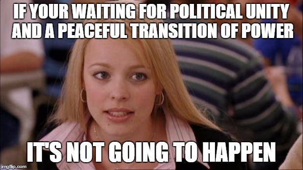 Its Not Going To Happen | IF YOUR WAITING FOR POLITICAL UNITY AND A PEACEFUL TRANSITION OF POWER; IT'S NOT GOING TO HAPPEN | image tagged in memes,its not going to happen | made w/ Imgflip meme maker