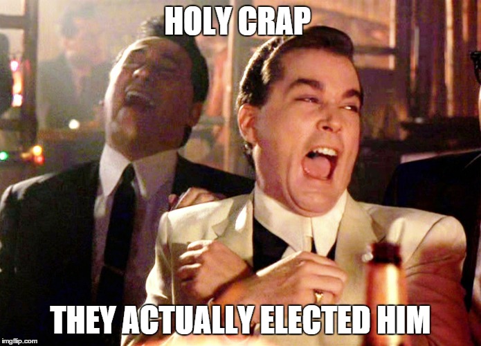 Good Fellas Hilarious | HOLY CRAP; THEY ACTUALLY ELECTED HIM | image tagged in memes,good fellas hilarious | made w/ Imgflip meme maker