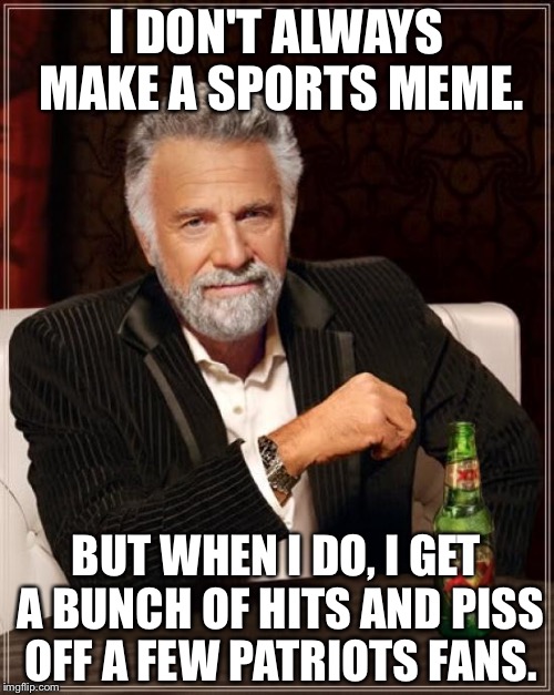 Sports Meme pissing off Patriots | I DON'T ALWAYS MAKE A SPORTS MEME. BUT WHEN I DO, I GET A BUNCH OF HITS AND PISS OFF A FEW PATRIOTS FANS. | image tagged in memes,the most interesting man in the world | made w/ Imgflip meme maker