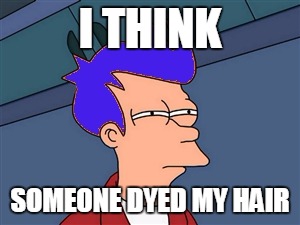 Blue Futurama Fry |  I THINK; SOMEONE DYED MY HAIR | image tagged in memes,blue futurama fry | made w/ Imgflip meme maker